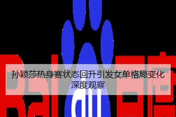 孙颖莎热身赛状态回升引发女单格局变化深度观察