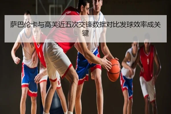 萨巴伦卡与高芙近五次交锋数据对比发球效率成关键