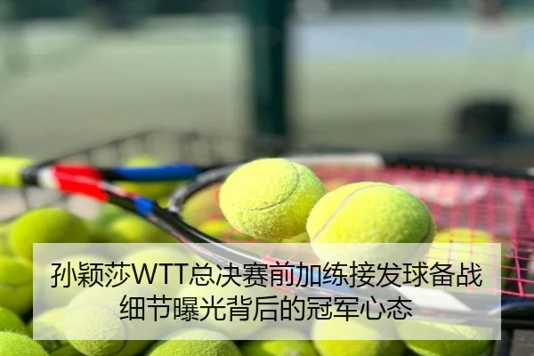 孙颖莎WTT总决赛前加练接发球备战细节曝光背后的冠军心态
