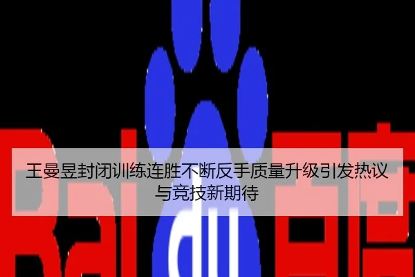 王曼昱封闭训练连胜不断反手质量升级引发热议与竞技新期待