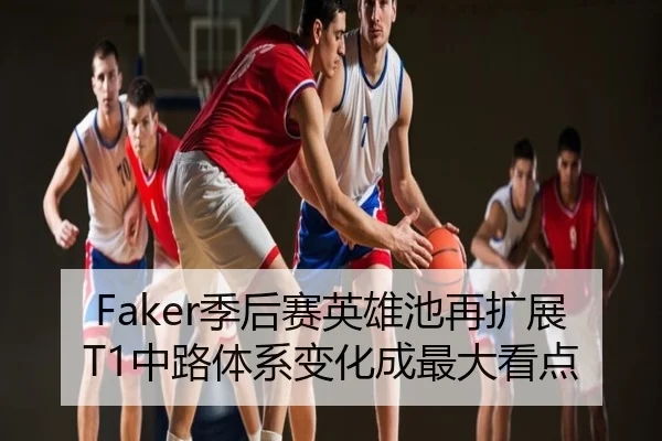 Faker季后赛英雄池再扩展 T1中路体系变化成最大看点