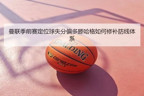 曼联季前赛定位球失分偏多滕哈格如何修补防线体系