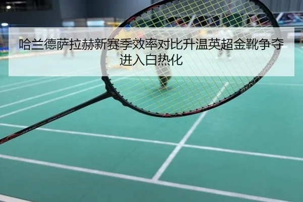 哈兰德萨拉赫新赛季效率对比升温英超金靴争夺进入白热化