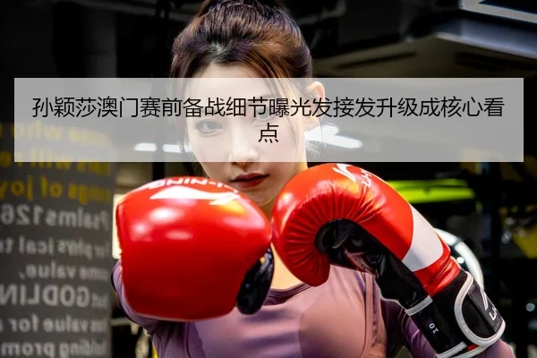 孙颖莎澳门赛前备战细节曝光发接发升级成核心看点