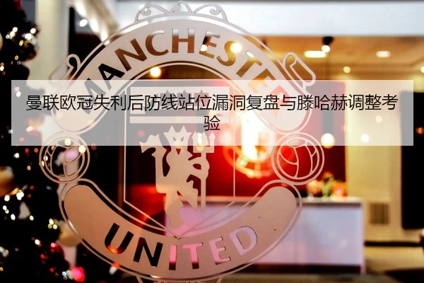 曼联欧冠失利后防线站位漏洞复盘与滕哈赫调整考验