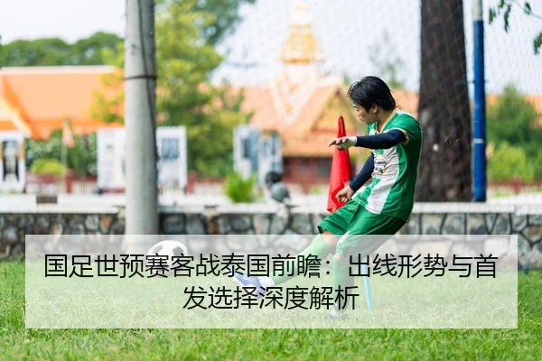 国足世预赛客战泰国前瞻：出线形势与首发选择深度解析