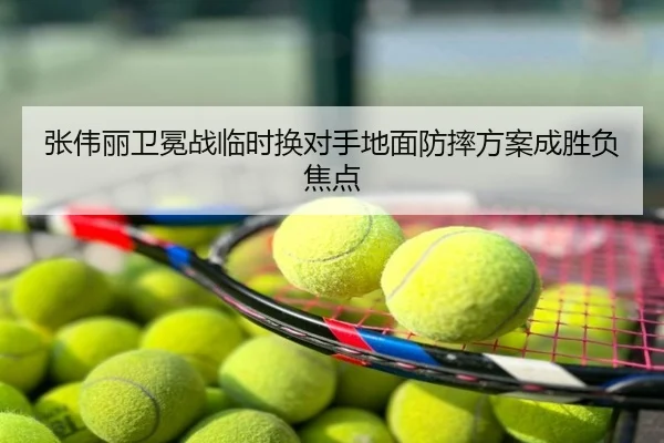 张伟丽卫冕战临时换对手地面防摔方案成胜负焦点
